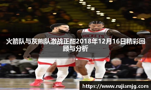悟空体育火箭队与灰熊队激战正酣2018年12月16日精彩回顾与分析