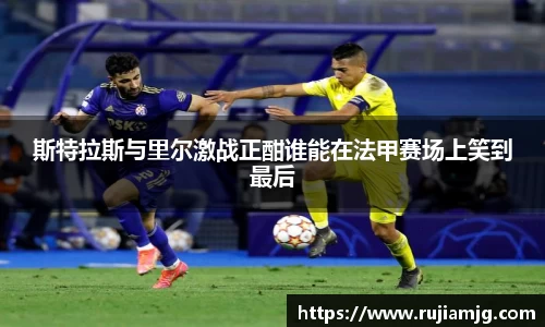 悟空体育斯特拉斯与里尔激战正酣谁能在法甲赛场上笑到最后