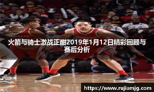 悟空体育火箭与骑士激战正酣2019年1月12日精彩回顾与赛后分析